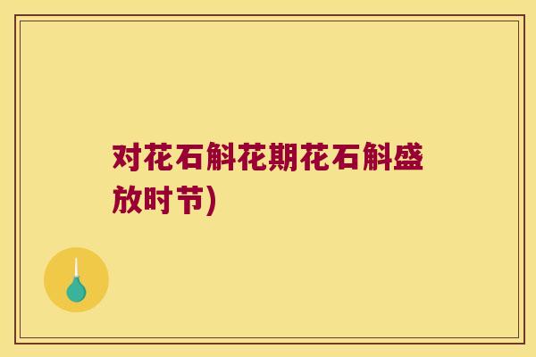 对花石斛花期花石斛盛放时节)