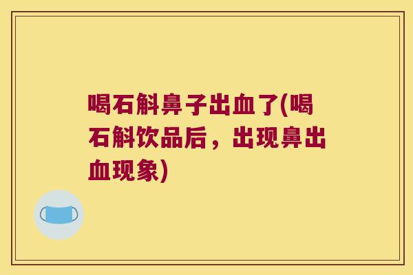 喝石斛鼻子出血了(喝石斛饮品后，出现鼻出血现象)