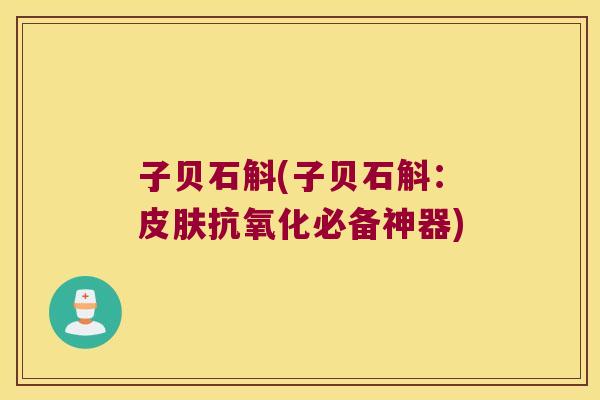 子贝石斛(子贝石斛：皮肤抗氧化必备神器)