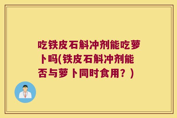 吃铁皮石斛冲剂能吃萝卜吗(铁皮石斛冲剂能否与萝卜同时食用？)