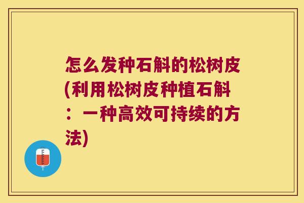 怎么发种石斛的松树皮(利用松树皮种植石斛：一种高效可持续的方法)