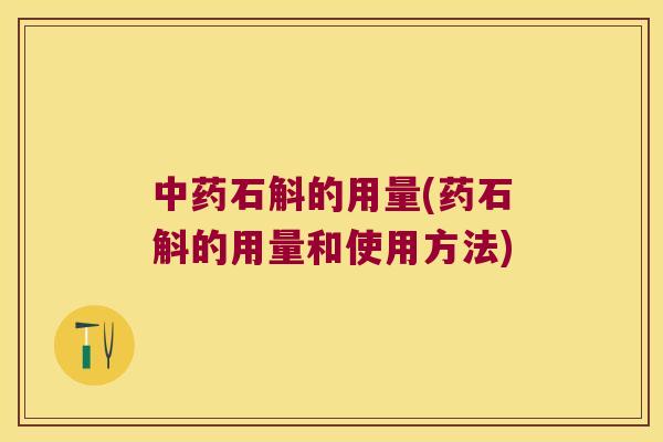 石斛的用量(药石斛的用量和使用方法)