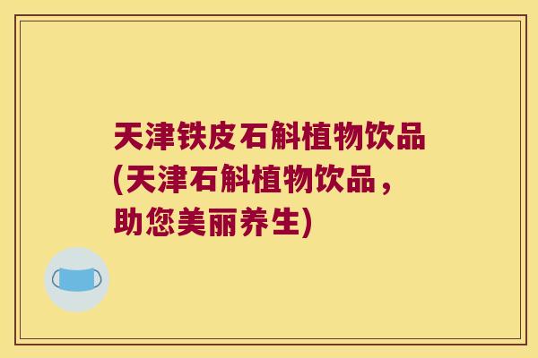 天津铁皮石斛植物饮品(天津石斛植物饮品，助您美丽养生)