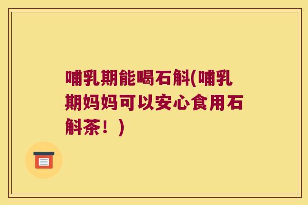 哺乳期能喝石斛(哺乳期妈妈可以安心食用石斛茶！)