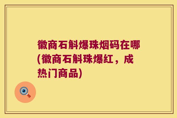 徽商石斛爆珠烟码在哪(徽商石斛珠爆红，成热门商品)