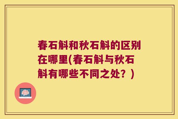 春石斛和秋石斛的区别在哪里(春石斛与秋石斛有哪些不同之处?) 春石斛和秋石斛的区别在哪里(春石斛与秋石斛有哪些不同之处?)