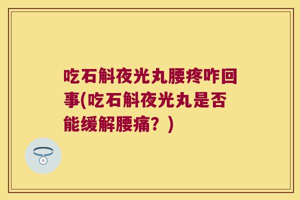 吃石斛夜光丸腰疼咋回事(吃石斛夜光丸是否能缓解腰痛？)