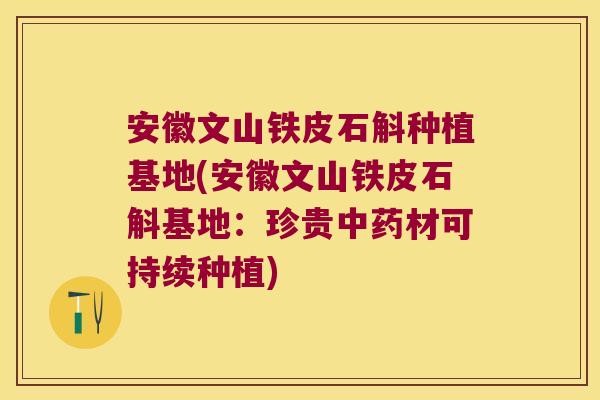 安徽文山铁皮石斛种植基地(安徽文山铁皮石斛基地：珍贵中药材可持续种植)