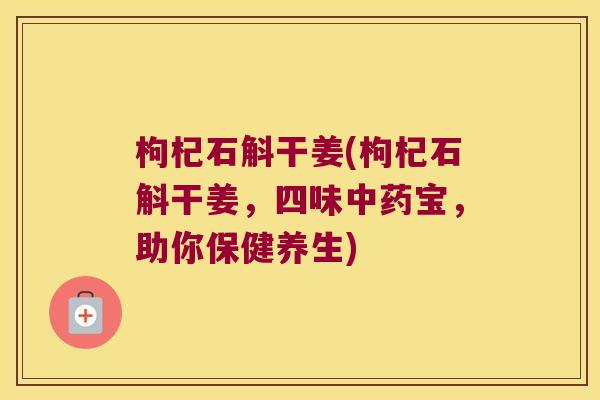 枸杞石斛干姜(枸杞石斛干姜，四味中药宝，助你保健养生)