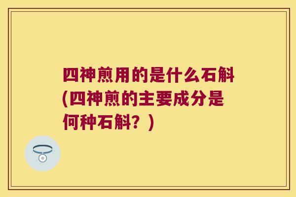 四神煎用的是什么石斛(四神煎的主要成分是何种石斛？)