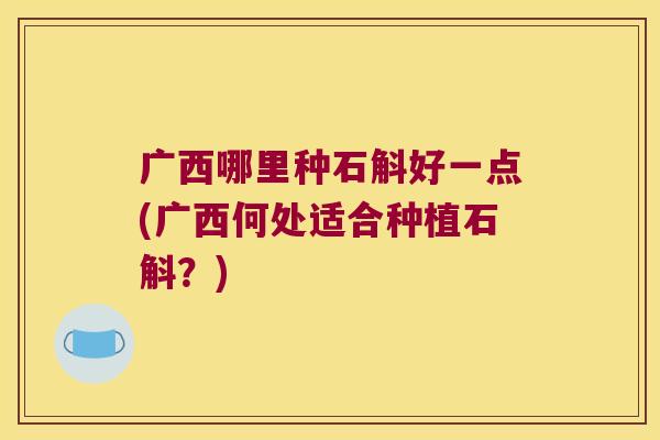 广西哪里种石斛好一点(广西何处适合种植石斛？)