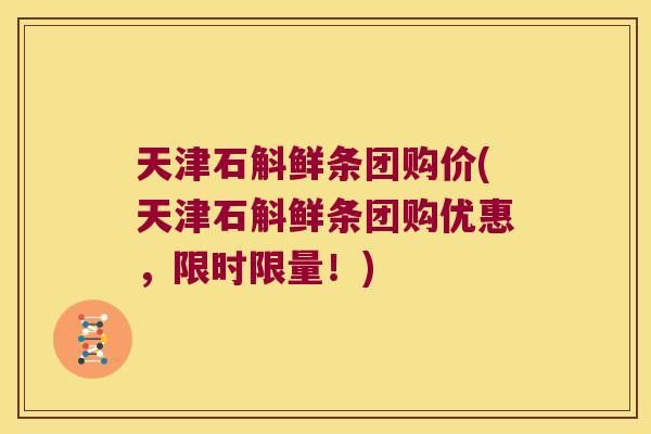 天津石斛鲜条团购价(天津石斛鲜条团购优惠，限时限量！)