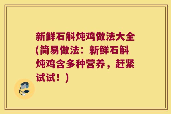 新鲜石斛炖鸡做法大全(简易做法：新鲜石斛炖鸡含多种营养，赶紧试试！)