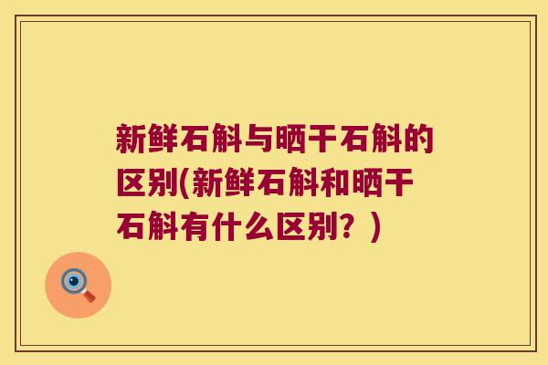 新鲜石斛与晒干石斛的区别(新鲜石斛和晒干石斛有什么区别?) 新鲜石斛与晒干石斛的区别(新鲜石斛和晒干石斛有什么区别?)