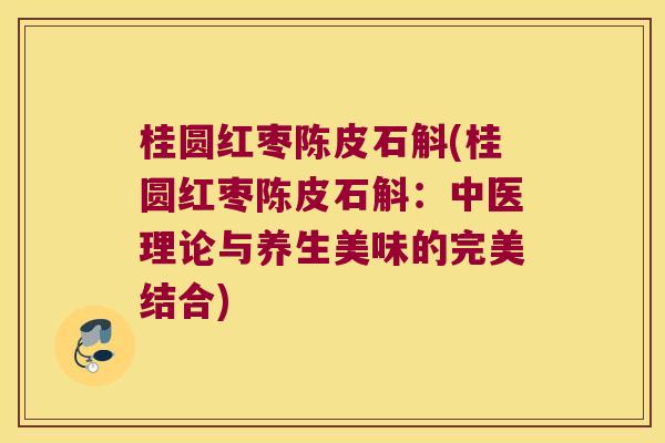 桂圆红枣陈皮石斛(桂圆红枣陈皮石斛：中医理论与养生美味的完美结合)