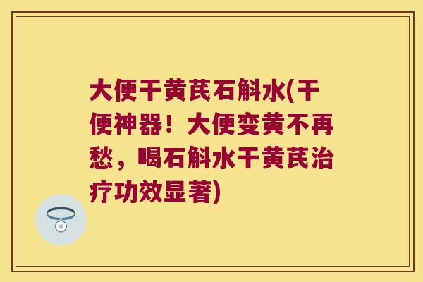 大便干黄芪石斛水(干便神器!大便变黄不再愁,喝石斛水干黄芪功效显著) 大便干黄芪石斛水(干便神器!大便变黄不再愁,喝石斛水干黄芪功效显著)