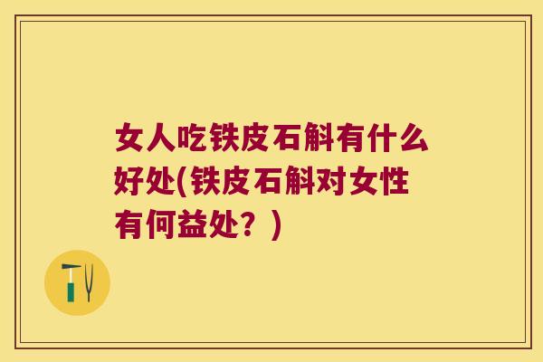 女人吃铁皮石斛有什么好处(铁皮石斛对女性有何益处？)