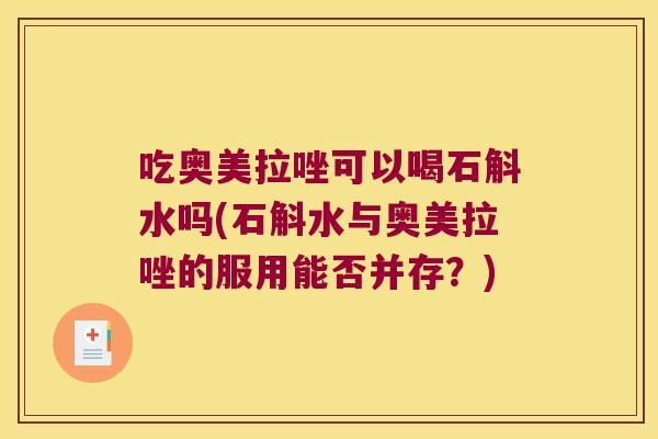 吃奥美拉唑可以喝石斛水吗(石斛水与奥美拉唑的服用能否并存？)