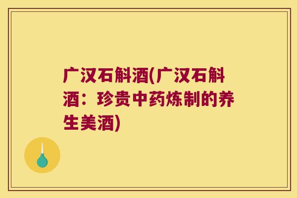 广汉石斛酒(广汉石斛酒:珍贵炼制的养生美酒) 广汉石斛酒(广汉石斛酒:珍贵炼制的养生美酒)