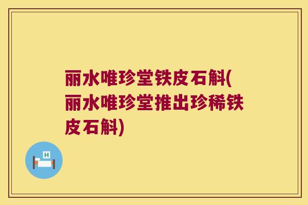 丽水唯珍堂铁皮石斛(丽水唯珍堂推出珍稀铁皮石斛)