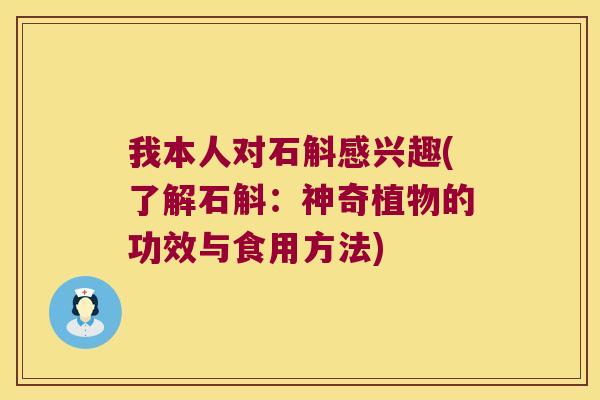我本人对石斛感兴趣(了解石斛：神奇植物的功效与食用方法)