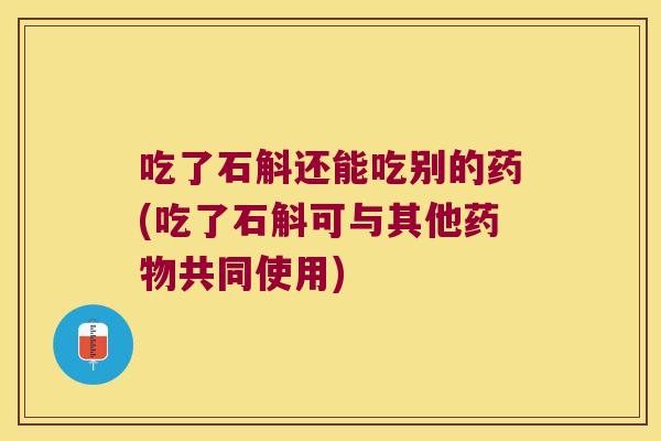 吃了石斛还能吃别的药(吃了石斛可与其他药物共同使用)