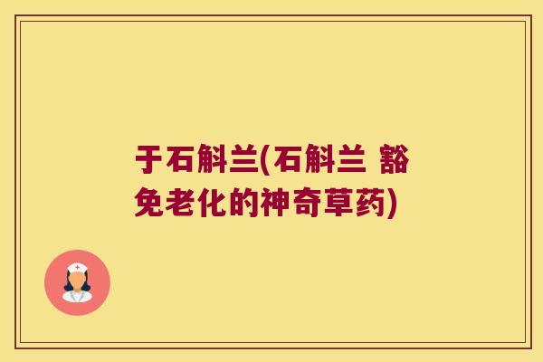于石斛兰(石斛兰 豁免老化的神奇草药)