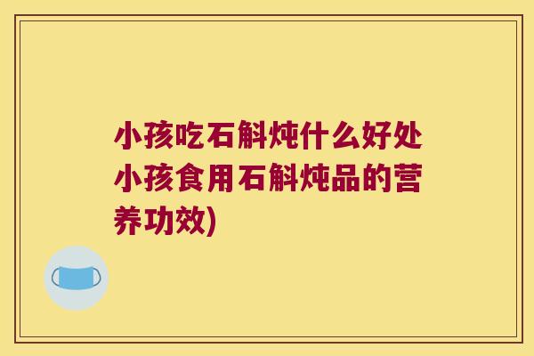 小孩吃石斛炖什么好处小孩食用石斛炖品的营养功效)