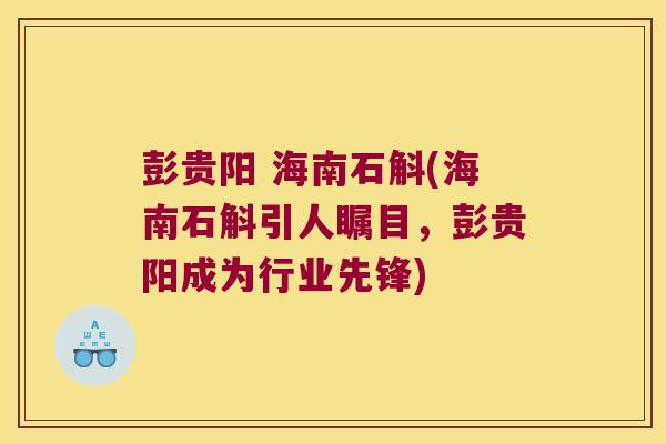 彭贵阳 海南石斛(海南石斛引人瞩目，彭贵阳成为行业先锋)