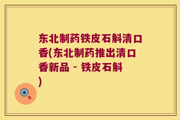 东北制药铁皮石斛清口香(东北制药推出清口香新品 - 铁皮石斛)