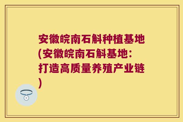 安徽皖南石斛种植基地(安徽皖南石斛基地：打造高质量养殖产业链)