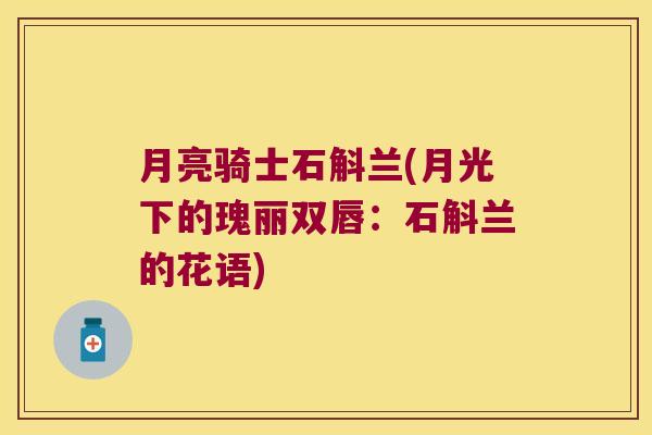 月亮骑士石斛兰(月光下的瑰丽双唇:石斛兰的花语) 月亮骑士石斛兰(月光下的瑰丽双唇:石斛兰的花语)