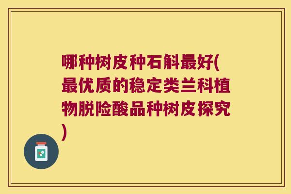 哪种树皮种石斛最好(最优质的稳定类兰科植物脱险酸品种树皮探究)