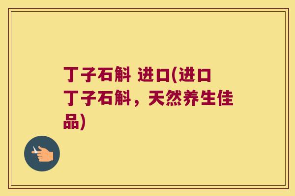 丁子石斛 进口(进口丁子石斛，天然养生佳品)
