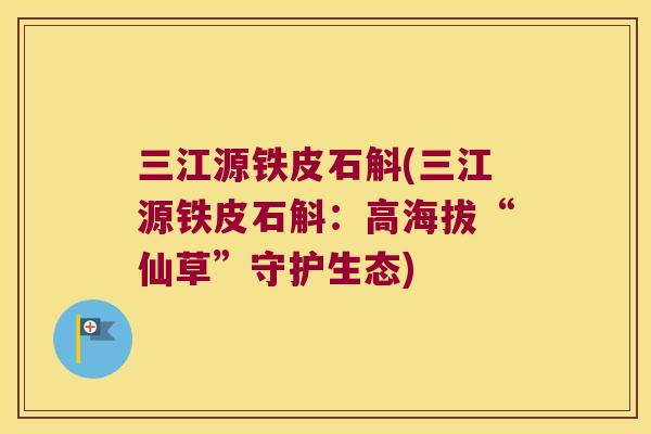 三江源铁皮石斛(三江源铁皮石斛：高海拔“仙草”守护生态)