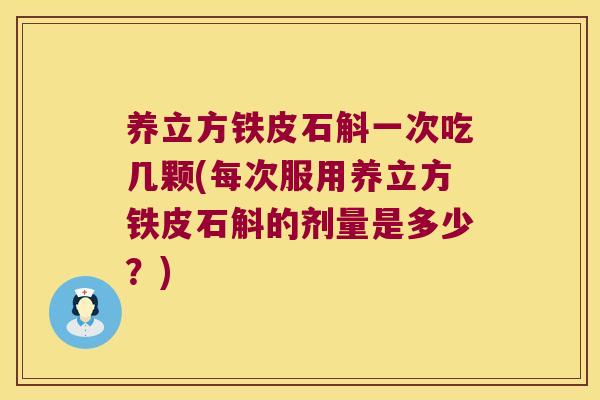 养立方铁皮石斛一次吃几颗(每次服用养立方铁皮石斛的剂量是多少？)