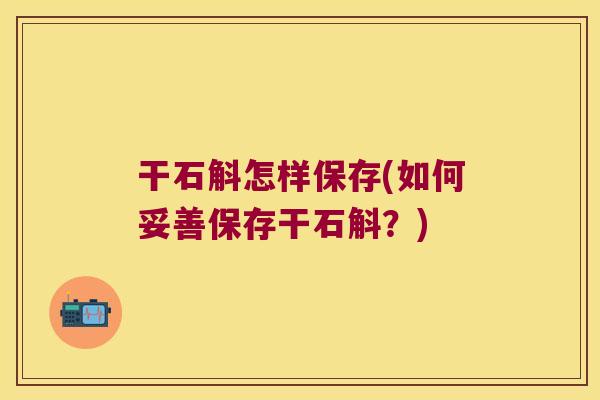 干石斛怎样保存(如何妥善保存干石斛?) 干石斛怎样保存(如何妥善保存干石斛?)