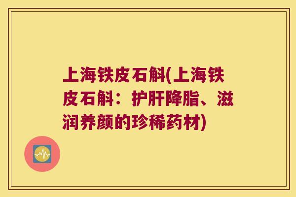 上海铁皮石斛(上海铁皮石斛：护肝降脂、滋润养颜的珍稀药材)