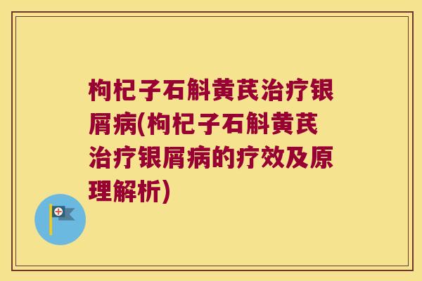 枸杞子石斛黄芪治疗银屑病(枸杞子石斛黄芪治疗银屑病的疗效及原理解析)