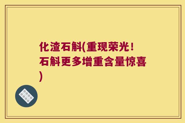 化渣石斛(重现荣光！石斛更多增重含量惊喜)