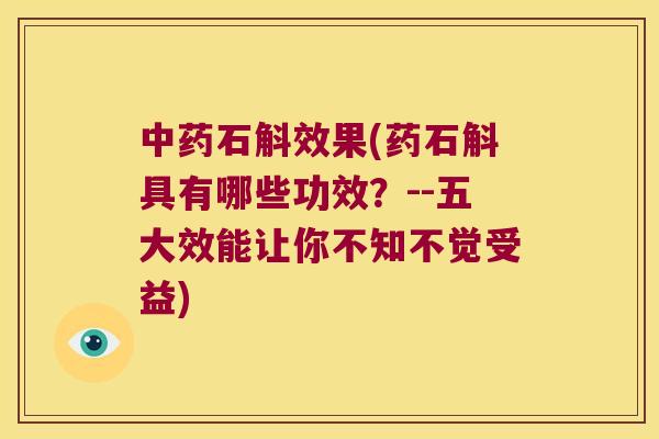 中药石斛效果(药石斛具有哪些功效？--五大效能让你不知不觉受益)