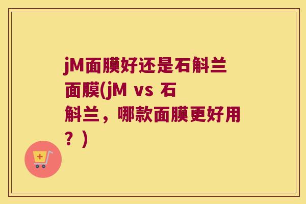 jM面膜好还是石斛兰面膜(jM vs 石斛兰，哪款面膜更好用？)