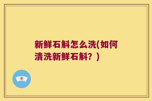 新鲜石斛怎么洗(如何清洗新鲜石斛？)