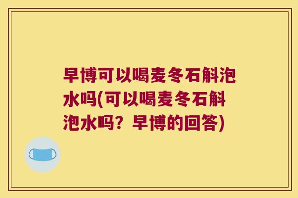早博可以喝麦冬石斛泡水吗(可以喝麦冬石斛泡水吗？早博的回答)