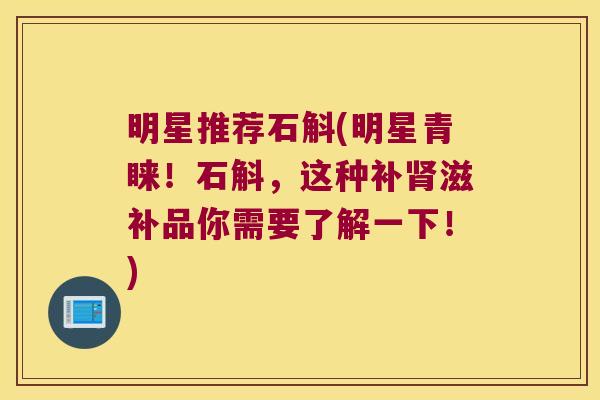 明星推荐石斛(明星青睐！石斛，这种补滋补品你需要了解一下！)