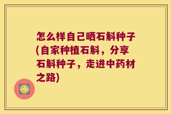 怎么样自己晒石斛种子(自家种植石斛，分享石斛种子，走进材之路)