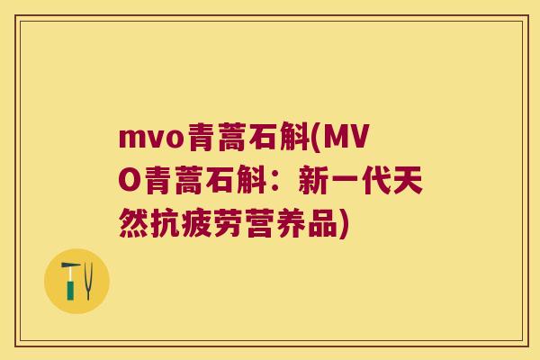 mvo青蒿石斛(MVO青蒿石斛：新一代天然抗疲劳营养品)