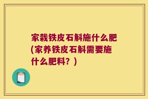 家栽铁皮石斛施什么肥(家养铁皮石斛需要施什么肥料?) 家栽铁皮石斛施什么肥(家养铁皮石斛需要施什么肥料?)