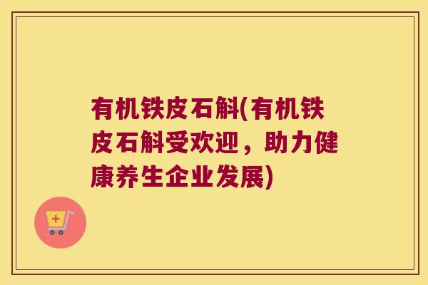 有机铁皮石斛(有机铁皮石斛受欢迎，助力健康养生企业发展)
