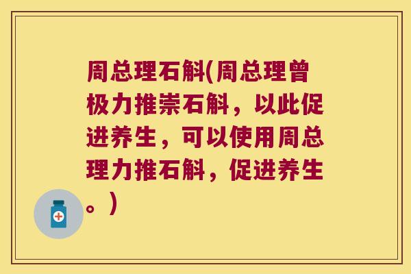 周总理石斛(周总理曾极力推崇石斛，以此促进养生，可以使用周总理力推石斛，促进养生。)